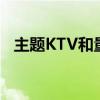 主题KTV和量贩KTV有区别吗（主题ktv）