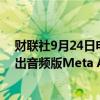 财联社9月24日电，消息人士表示，Meta Platforms将推出音频版Meta AI聊天机器人，将采用名人的声音。