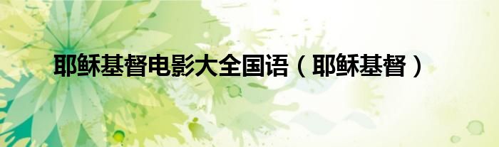 电影耶稣基督全集（电影耶稣基督国语）