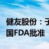 健友股份：子公司产品氟尿嘧啶注射液获得美国FDA批准