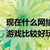 现在什么网络游戏好玩不花钱（现在什么网络游戏比较好玩）