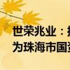 世荣兆业：控股股东变更为安居公司 实控人为珠海市国资委