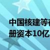 中国核建等在江苏成立科创产业发展公司 注册资本10亿元