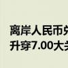 离岸人民币兑美元上涨0.5%至6.9975，再度升穿7.00大关。