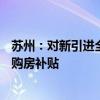 苏州：对新引进全职院士 在苏州购房时给予不低于500万元购房补贴