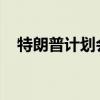 特朗普计划会见英国首相和阿联酋领导人