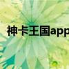 神卡王国app现在还有吗2020（神卡王国）