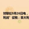 财联社9月26日电，一名官员称，意大利政府当前没有考虑针对“额外利润”征税；意大利寻求让某些公司对政府预算自愿做出贡献。