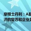 摩根士丹利：A股将对政策做出积极反应 更多取决于宏观经济的复苏和企业盈利增长的回升