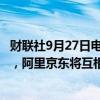 财联社9月27日电，京东美股盘前涨逾4%，势创近一年新高，阿里京东将互相开放。