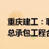 重庆建工：联合签订德阳光控项目地块2施工总承包工程合同