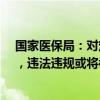 国家医保局：对定点医药机构相关人员实行“驾照式记分”，违法违规或将被终止医保支付资格。