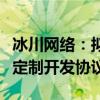 冰川网络：拟与关联方成都开心加签署《游戏定制开发协议》