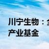 川宁生物：全资子公司拟6000万元参与投资产业基金