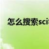 怎么搜索sci学术论文（如何检索sci论文）