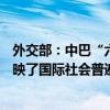 外交部：中巴“六点共识”已得到超110个国家积极回应 反映了国际社会普遍期待