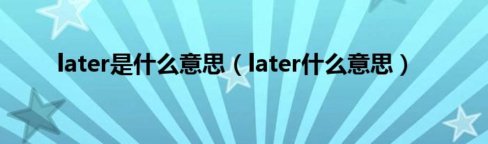 later是什么意思翻译成中文（later是什么意思中文谐音）