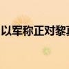 以军称正对黎真主党军事目标进行新一轮袭击