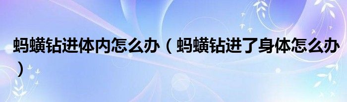 蚂蟥会钻进身体里面怎么办（蚂蟥钻进身体会死亡吗?）