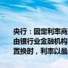 央行：固定利率商业性个人住房贷款借款人可与银行业金融机构协商，由银行业金融机构新发放浮动利率商业性个人住房贷款置换存量贷款；置换时，利率以最近一个月贷款市场报价