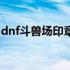 dnf斗兽场印章在哪里换（dnf斗兽场怎么进）