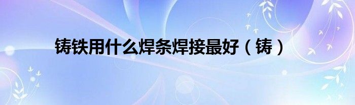 球墨铸铁用什么焊条焊接比较好（铸铁用什么焊接方法最好）