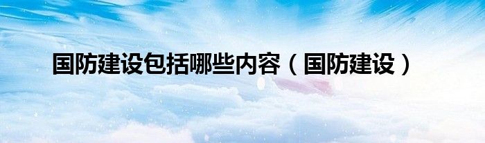 国防建设包括哪些方面建设（国防是什么带你一分钟了解国防）