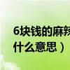 6块钱的麻辣烫什么意思呀（6块钱的麻辣烫什么意思）