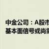 中金公司：A股市场辅助信号均已出现、政策信号开始显现、基本面信号或尚需等待