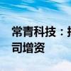 常青科技：拟以自有资金1.6亿元向全资子公司增资