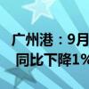 广州港：9月预计完成货物吞吐量4618.4万吨 同比下降1%