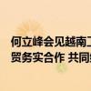 何立峰会见越南工贸部部长阮鸿延时指出：要巩固和拓展经贸务实合作 共同维护产业链供应链稳定畅通