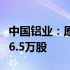 中国铝业：原副总经理吴茂森计划减持不超过6.5万股