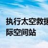 执行太空救援任务的“龙”飞船已成功到达国际空间站