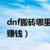 dnf搬砖哪里收益最高2021（dnf搬砖哪里最赚钱）