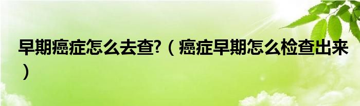 癌症早期手术后如何检查是否转移（前列腺彩超能检查早期癌症吗）