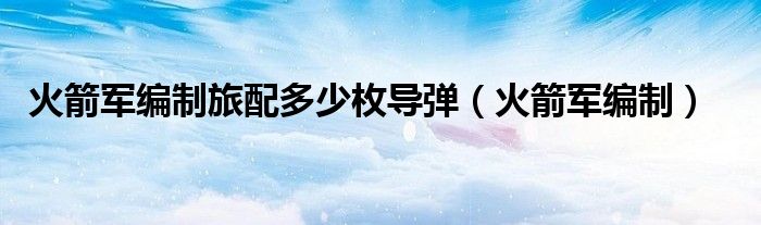 火箭军导弹旅编制人数（火箭军一个旅编制是多少人）