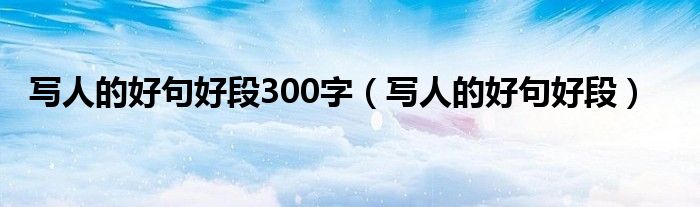 写人的好句好段三年级上册（好词好句好段摘抄大全初中300字）