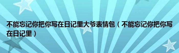 不能忘记你把你写在日记里大爷表情包（不能忘记你把你写在日记里）