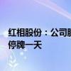 红相股份：公司股票交易撤销退市风险警示 10月8日开市起停牌一天