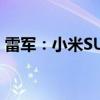 雷军：小米SU7交付周期已排到明年2月以后