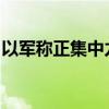 以军称正集中力量打击真主党的火箭导弹部队