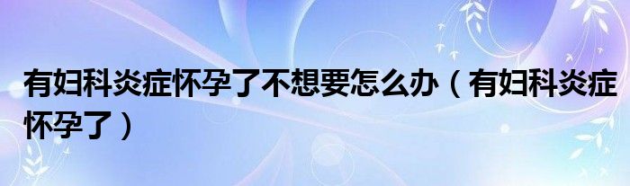 有妇科炎症就怀不了孕吗（妇科炎症严重怀孕了怎么办）