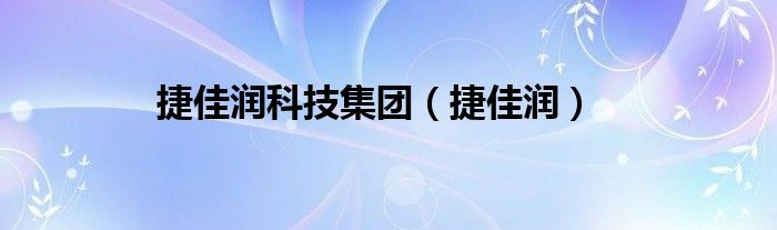 捷佳润这个公司怎么样（捷润佳商贸有限公司）