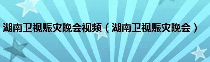 湖南卫视汶川地震晚会（湖南卫视赈灾晚会捐款）