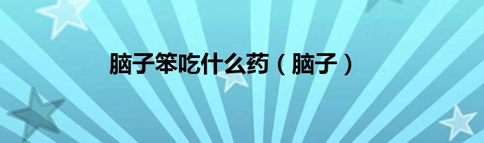 脑子笨用什么方法改善青少年（脑子笨用什么药能开窍）