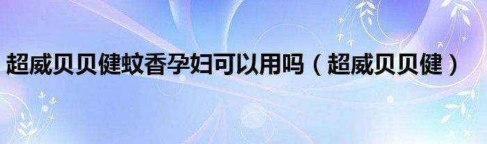 怀孕可以用超威贝贝健吗（超威贝贝健蚊香对宝宝有没有影响）