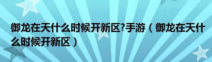 御龙在天什么时候开新区手游（御龙在天手游8周年新区开服时间）