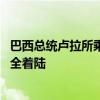 巴西总统卢拉所乘飞机发生技术故障 在空中盘旋数小时后安全着陆