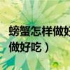 螃蟹怎样做好吃蒸螃蟹用多长时间（螃蟹怎样做好吃）